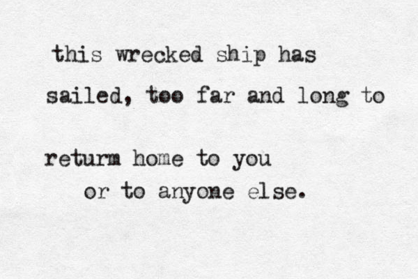 see y this wrecked ship has sailed, too far and long to returm home to you or to anyone else. 