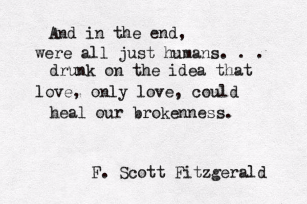 And in the end, were all just humans. . . drunk on the idea that love, only love, could heal our brokenness. F. Scott Fitzgerald 