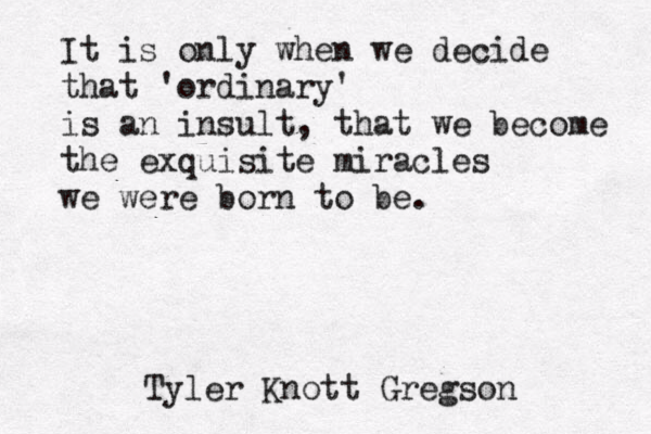 It is only when we decide that 'ordinary' is an insult , that we become the exquisite miracles we were born to be. Tyler Knott Gregson