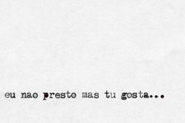 eu nao presto mas tu gosta ... 