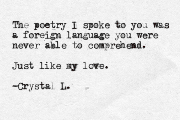 The poetry I spoke to you was a foreign language you were never able to comprehend. Just like my love. -Crystal L.