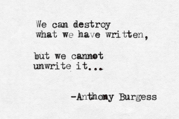 We can destroy what we have written , but we cannot unwrite it -Anthony Burgess ... 