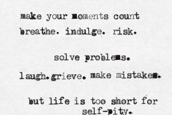 make your moments count breathe. indulge. risk. solve problems. laugh.grieve. but life is too short for self-pity. make mistakes. 