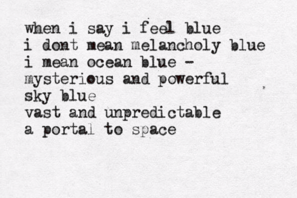 when i say i feel blue i dont mean melancholy blue i mean ocean blue - mysterious and powerful sky blue vast and unpredictable a portal to space 