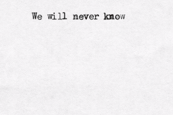 We will never know