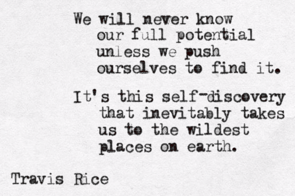 We will never know our full potential unless we push ourselves to find it. It's this self discovery that inevitably takes us to the wildest places on earth. - Travis Rice