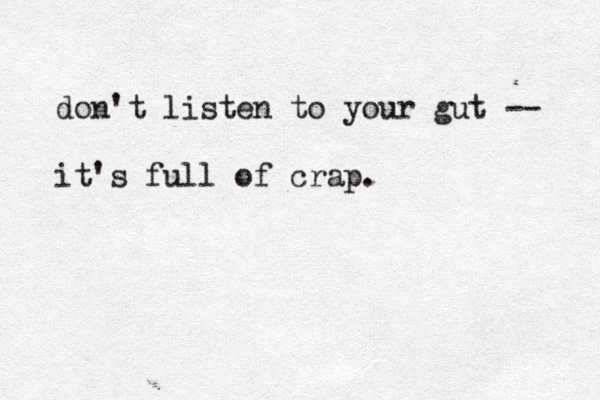 don't listen to your gut -- it's full of crap. 