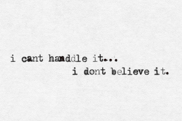 i cant handdle it... i dont believe it. 