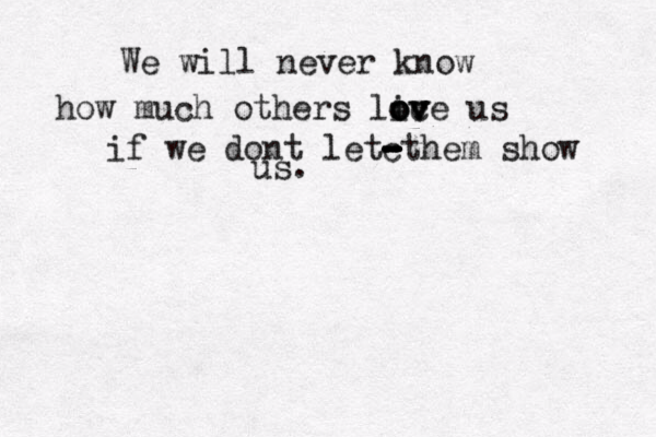 We will never know how much others lice o ov v v o us if we dont letct - - - - - - hem show us. 