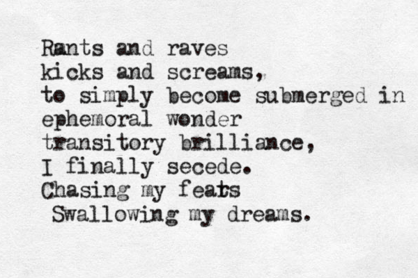 Rm ants and raves kicks and screams, to simply become submerged in ephemoral wonder transitory brilliance, I finally secede. Chasing my feats r Swallowing my dreams. 