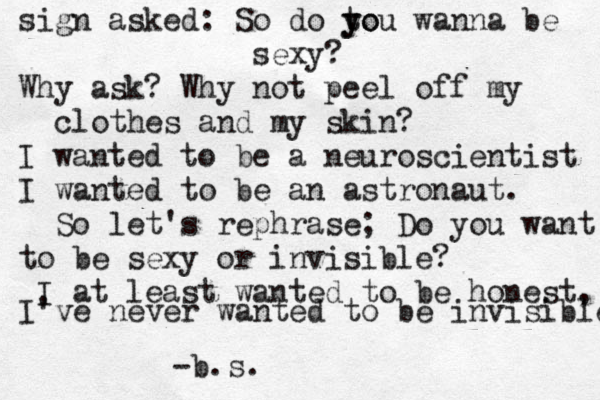 sign asked: So do to y you wanna be sexy? Why ask? Why not peel off my clothes and my skin? I wanted to be a neuroscientist I wanted to be an astronaut . So let's rephrase; Do you want to be sexy or invisible? I at least wanted to be honest, I've never wanted to be invisible -b.s. 