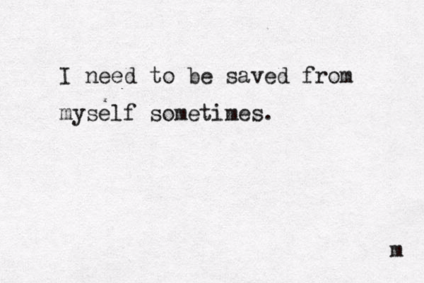 I need to be saved from myself sometimes. m 
