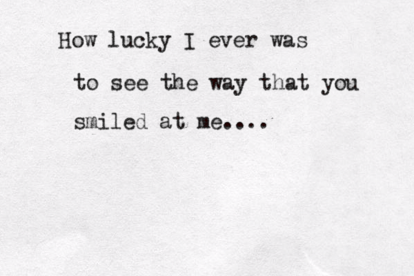 How lucky I ever was to see the way that you smiled at me....