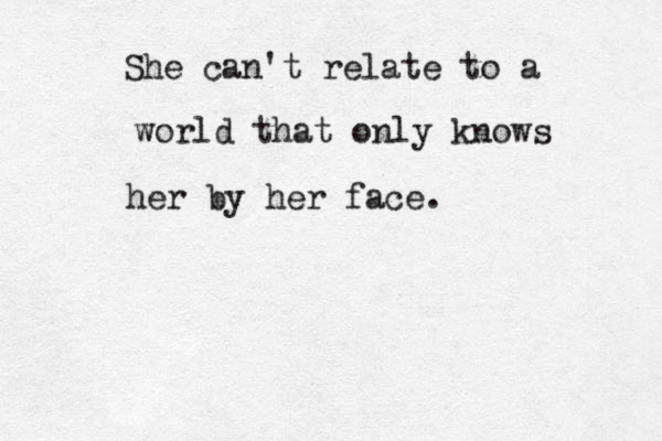 She can't relate to a world that only knows her by her face.