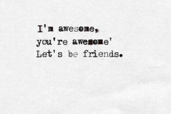I'm awesome, you're awesome' Let's be friends. 