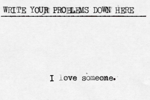 WRITE YOUR PROBLEMS DOWN HERE ________________________________ I I love someone. 