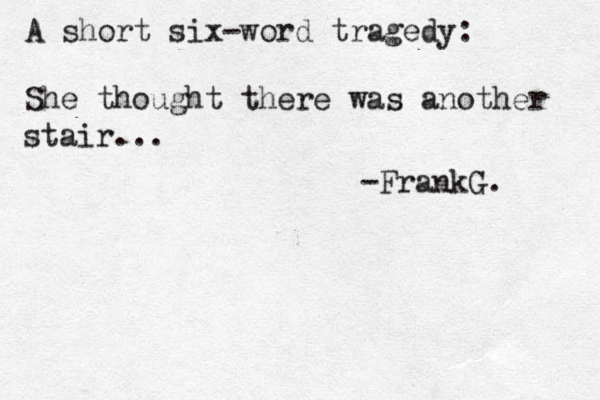 A short six-word tragedy: She thought there was another stair... -FrankG. 