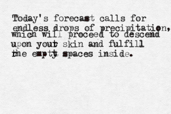 Today's forecast calls for endless drops of precipitation , which will proceed to descend upon yout r skin and fulfill rhe e r t mptt s y paces in side. 