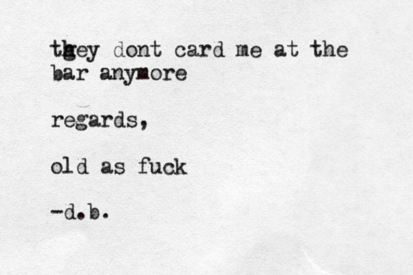 tgey h h dont card me at the bar anymore regards, old as fuck -d.b.