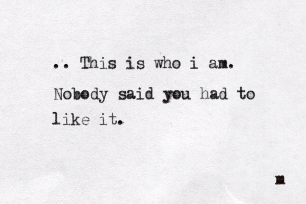 .. This is who i am. Nobody said you had to like it. m 