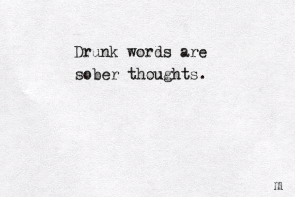 Drunk words are sober thoughts. m 