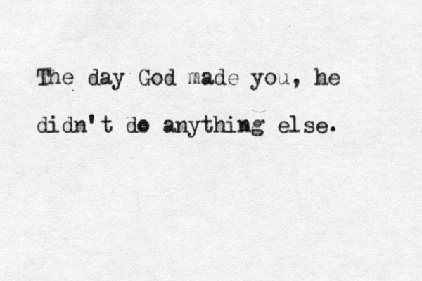The day God made you, he didn't do anything else.