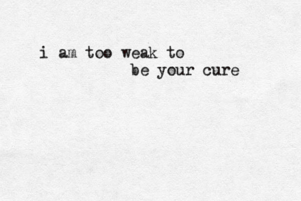 i am too weak to be your cure 