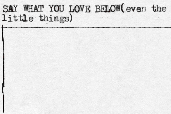 SAY WHAT YOU LOVE BELOW(even the little things) _________________________________ |||||||||||||||||||||||||| 