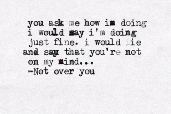 you ask me how im doing i would say i'm doing just fine. i would lie nd sau a y that you're not on my mind... -Not over you