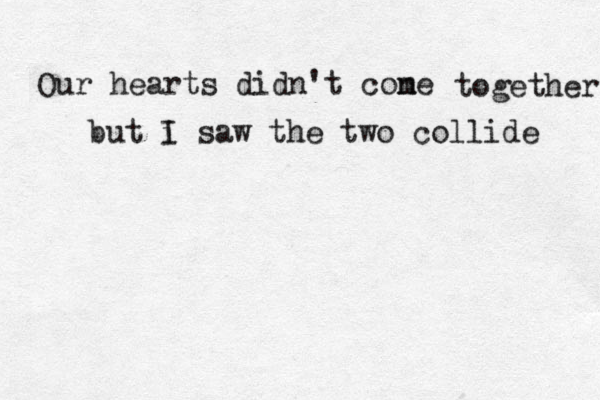 Our hearts didn't cone m together but i I saw the two collide 