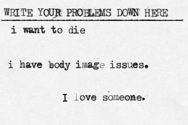 WRITE YOUR PROBLEMS DOWN HERE ________________________________ I I love someone. i want to die i have body image issues. 