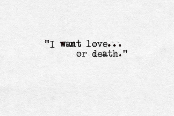 "I want love... or death." 