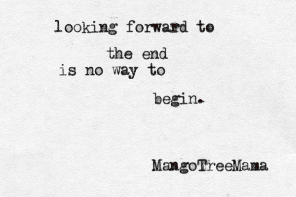 looking forward to the end is no way to begin . MangoTreeMama 
