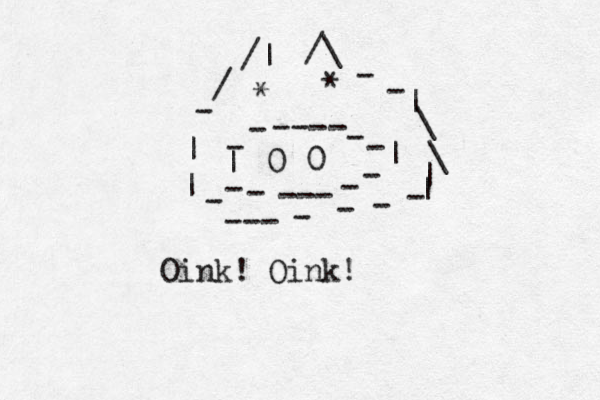 --- - - - - - - - -- - - - | | 0 0 * * /\ /| - - | \ \ | | --- - - - - - | | - / Oink! Oink!
