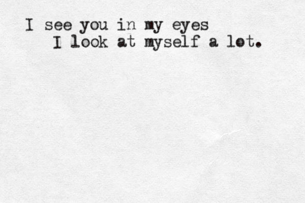 I see you in my eyes I look at myself a lot . 