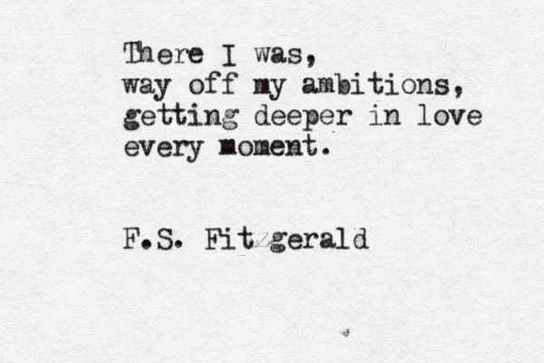 There I was, way off my ambitions, getting deeper in love every moment. F.S. Fitzgerald 