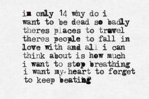im only 14 why do i want to be dead so badly theres places to tre avel theres people to fall in love with and all i can think about is how much i want to stop breathing i want my heart to forget to keep beatibf n n g g 
