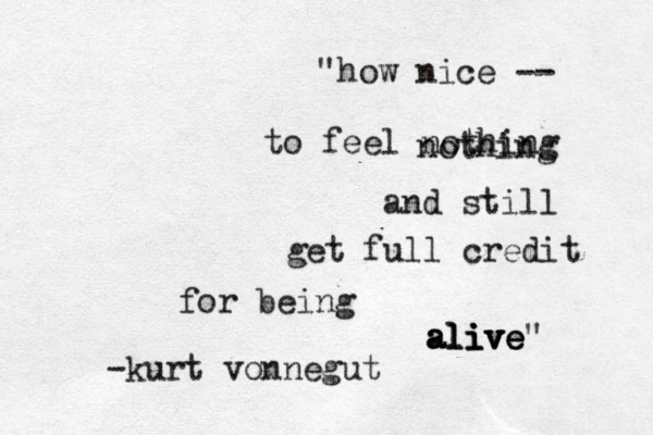 how nice -- to feel nothing nothing and still get full credit for being alive alive alive -kurt vonnegut " " 