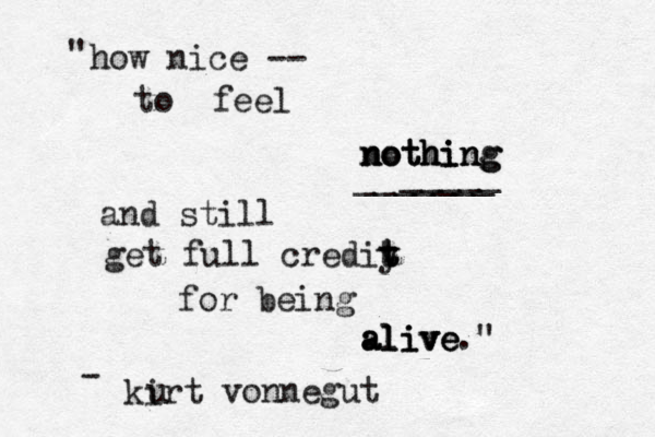 how nice -- to feel nothing nothing nothing and still get full crediy t t t t for being alive alive alive ." " _____ _______ - kirt u vonnegut 