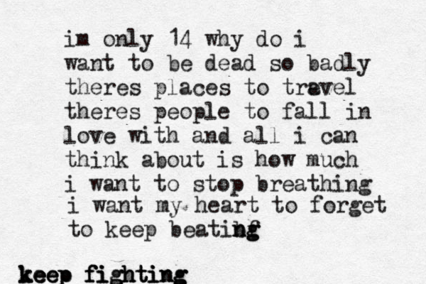 im only 14 why do i want to be dead so badly theres places to tre avel theres people to fall in love with and all i can think about is how much i want to stop breathing i want my heart to forget to keep beatibf n n g g keep fighting keep fighting keep fighting 