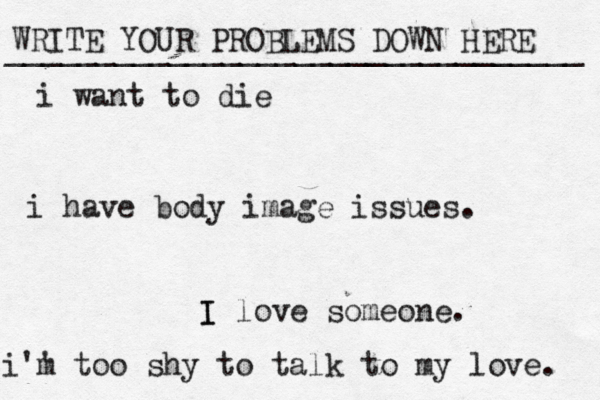 WRITE YOUR PROBLEMS DOWN HERE ________________________________ I I love someone. i want to die i have body image issues. i'' m too shy to talk to my love . 