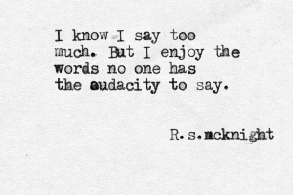 I know I say too much. But I enjoy the words no one has the o audacity to say. R.s.mcknight 