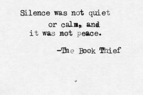 Silence was not quiet or calm, and it was not peace. -The Book Thief 