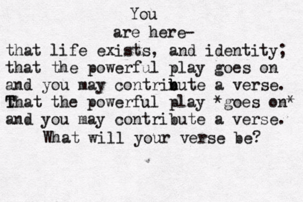 are here- You that life exists, and identity; that the powerful play goes on and you may contrin b bute a verse. t T That the powerful play *goes on* and you may contribute a verse. What will your verse be? 