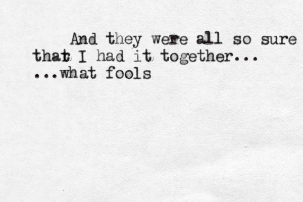 And they were all so sure thar t I had it together... ...what fools