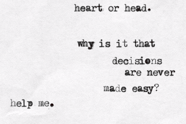 why is it that decisions are never made easy? heart or head. help me. 