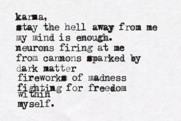 karma, stay the hell away fro m me my mind is enough neurons firing at me from cannons sparked by dark matter . fireworks of madness fighting for freedom within myself. 