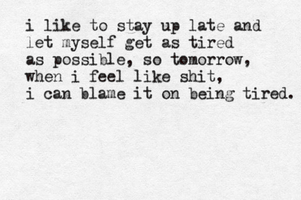 i like to stay up late and let myself get as tired as possible, so tomorrow, when i feel like shit, i can blame it on being tired. 
