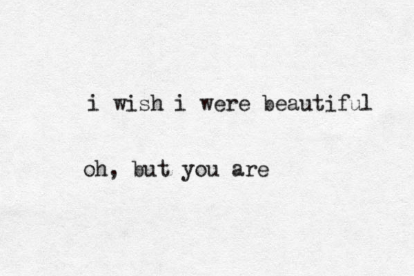 i wish i were beautiful oh, but you are