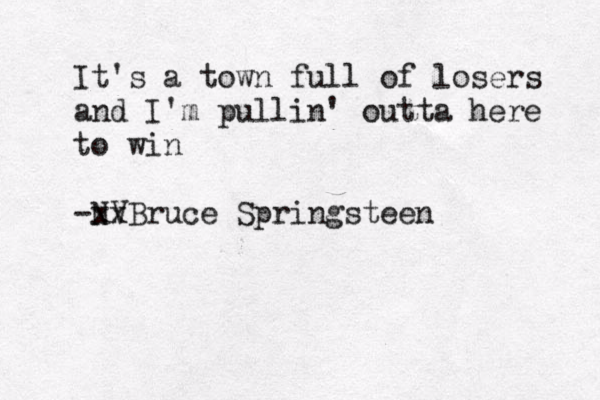 It's a town full of losers and I'm pullin' outta here to win -N xV xBruce Springsteen